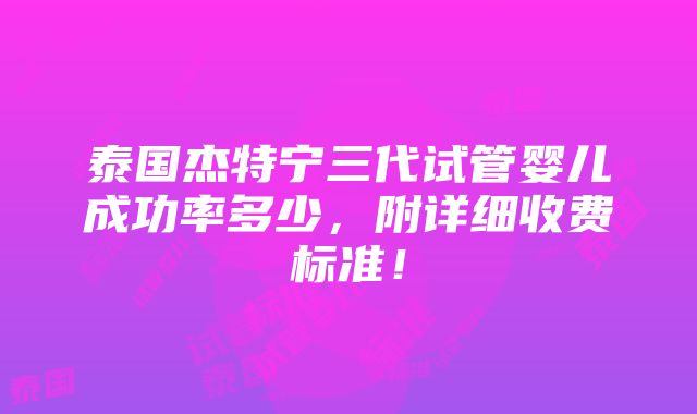 泰国杰特宁三代试管婴儿成功率多少，附详细收费标准！