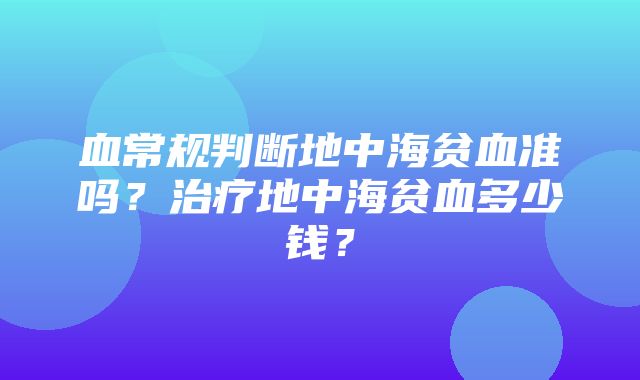 血常规判断地中海贫血准吗？治疗地中海贫血多少钱？