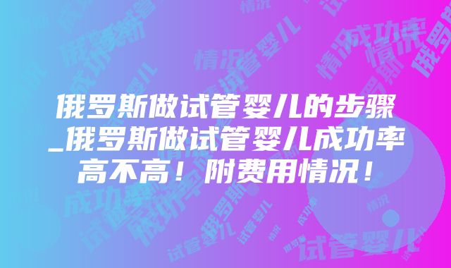 俄罗斯做试管婴儿的步骤_俄罗斯做试管婴儿成功率高不高！附费用情况！