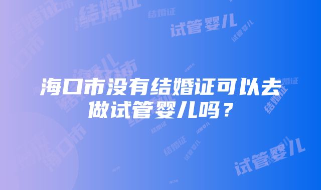 海口市没有结婚证可以去做试管婴儿吗？