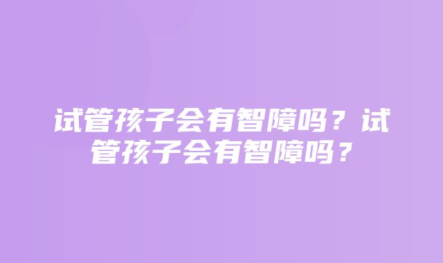 试管孩子会有智障吗？试管孩子会有智障吗？