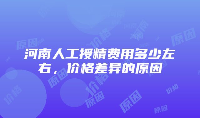 河南人工授精费用多少左右，价格差异的原因