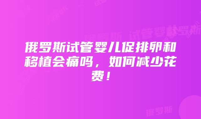 俄罗斯试管婴儿促排卵和移植会痛吗，如何减少花费！