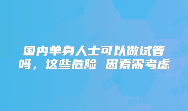 国内单身人士可以做试管吗，这些危险 因素需考虑