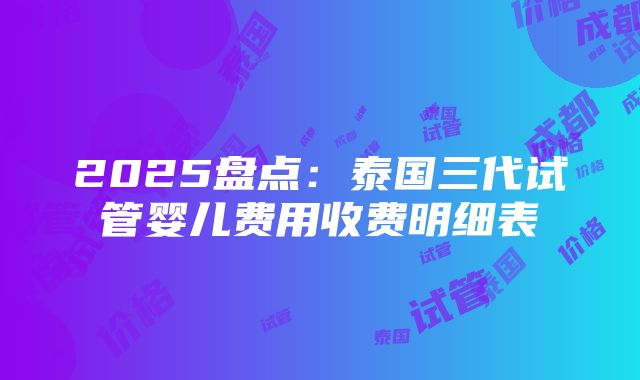 2025盘点：泰国三代试管婴儿费用收费明细表