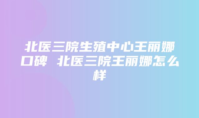 北医三院生殖中心王丽娜口碑 北医三院王丽娜怎么样