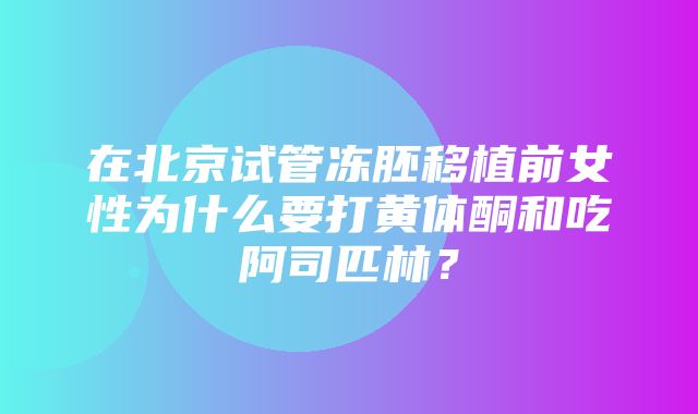 在北京试管冻胚移植前女性为什么要打黄体酮和吃阿司匹林？