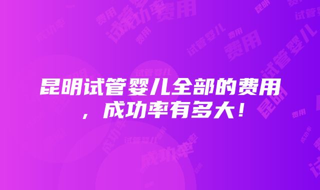 昆明试管婴儿全部的费用，成功率有多大！