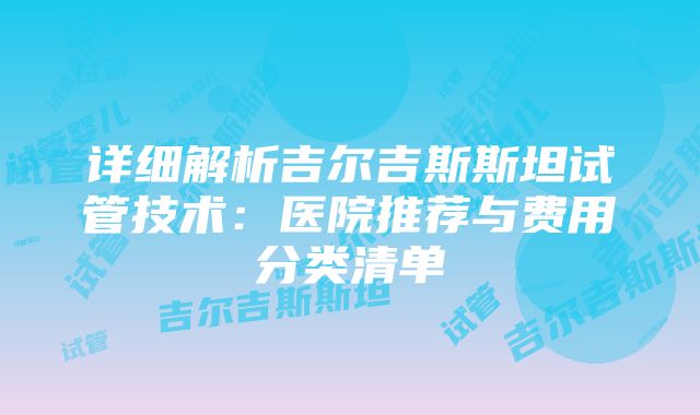 详细解析吉尔吉斯斯坦试管技术：医院推荐与费用分类清单