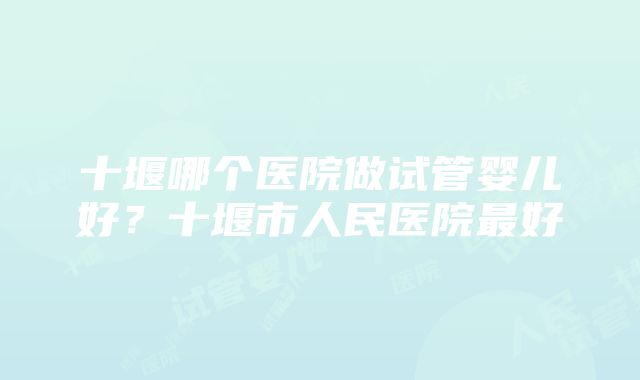 十堰哪个医院做试管婴儿好？十堰市人民医院最好