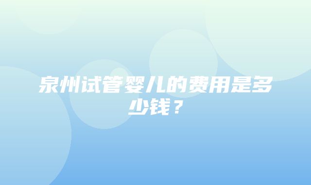 泉州试管婴儿的费用是多少钱？