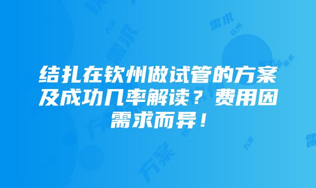 结扎在钦州做试管的方案及成功几率解读？费用因需求而异！