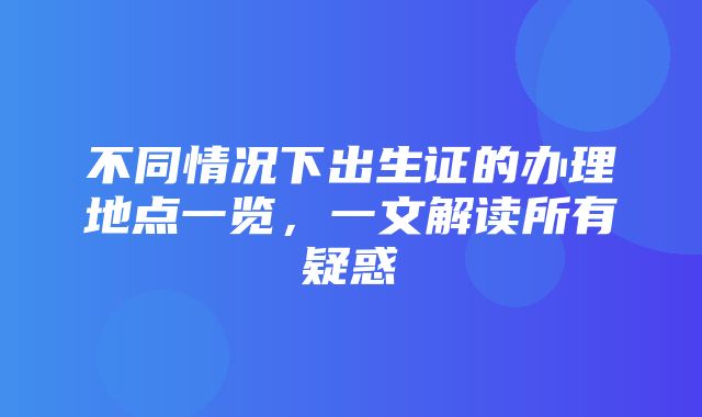 不同情况下出生证的办理地点一览，一文解读所有疑惑