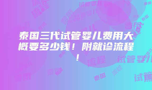 泰国三代试管婴儿费用大概要多少钱！附就诊流程！