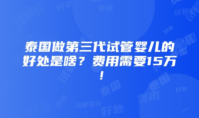 泰国做第三代试管婴儿的好处是啥？费用需要15万！