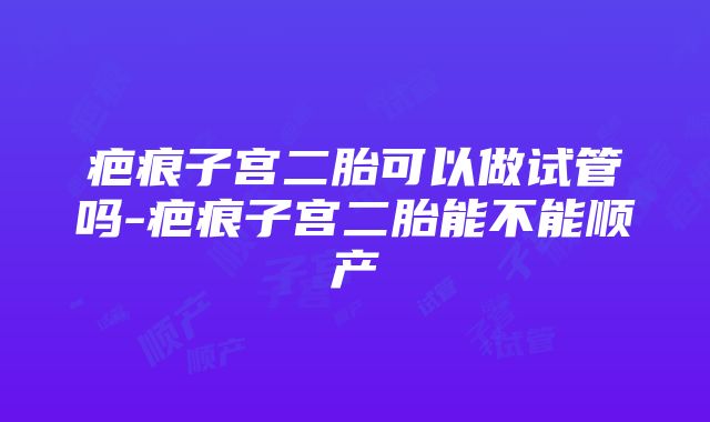 疤痕子宫二胎可以做试管吗-疤痕子宫二胎能不能顺产