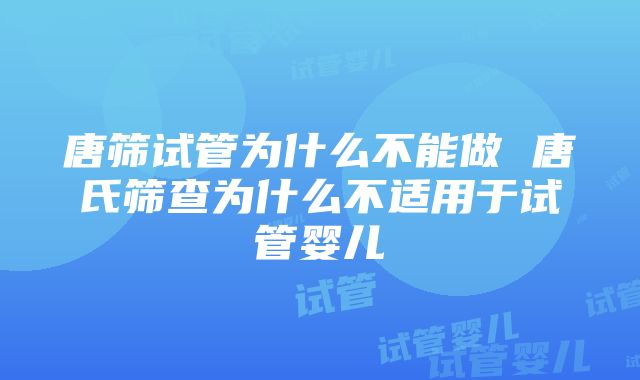 唐筛试管为什么不能做 唐氏筛查为什么不适用于试管婴儿