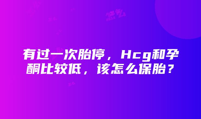 有过一次胎停，Hcg和孕酮比较低，该怎么保胎？