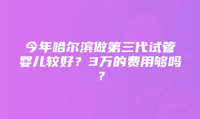 今年哈尔滨做第三代试管婴儿较好？3万的费用够吗？