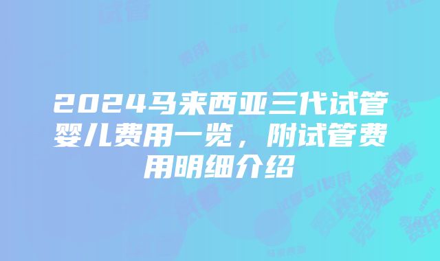 2024马来西亚三代试管婴儿费用一览，附试管费用明细介绍