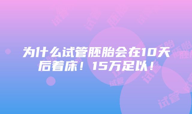 为什么试管胚胎会在10天后着床！15万足以！