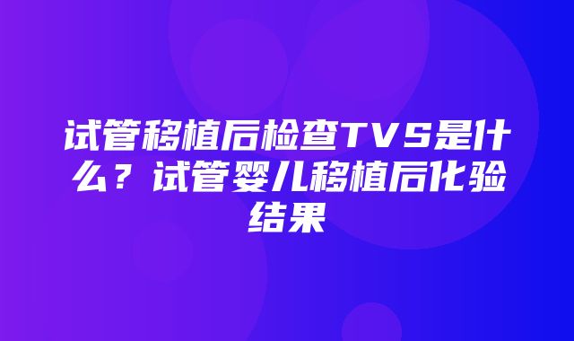 试管移植后检查TVS是什么？试管婴儿移植后化验结果