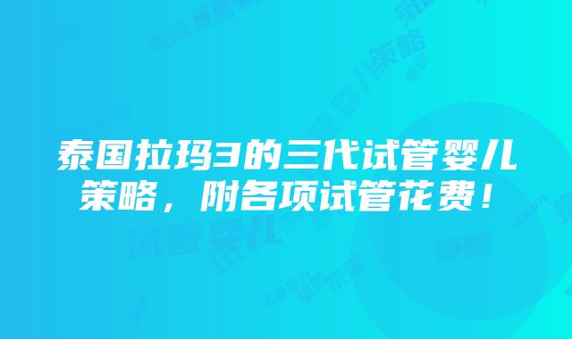 泰国拉玛3的三代试管婴儿策略，附各项试管花费！