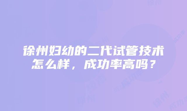 徐州妇幼的二代试管技术怎么样，成功率高吗？