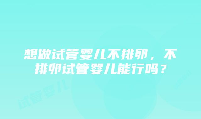 想做试管婴儿不排卵，不排卵试管婴儿能行吗？