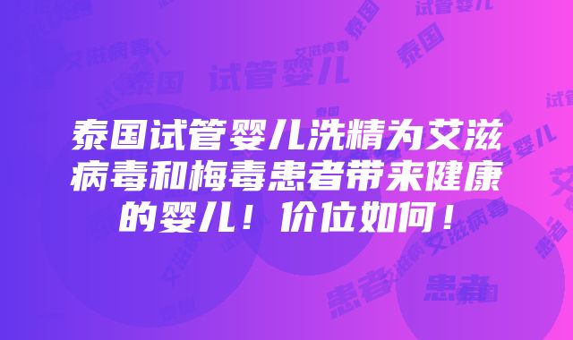 泰国试管婴儿洗精为艾滋病毒和梅毒患者带来健康的婴儿！价位如何！