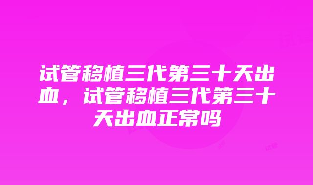 试管移植三代第三十天出血，试管移植三代第三十天出血正常吗