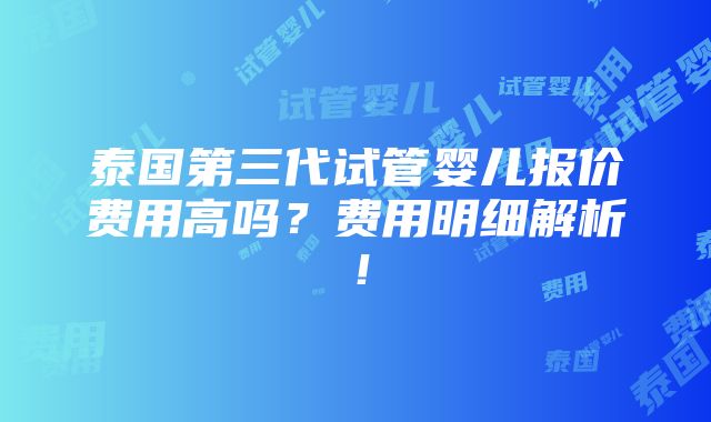 泰国第三代试管婴儿报价费用高吗？费用明细解析！