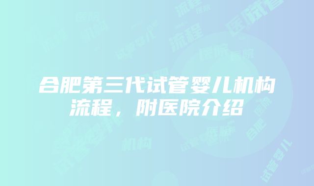 合肥第三代试管婴儿机构流程，附医院介绍