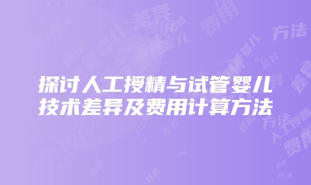 探讨人工授精与试管婴儿技术差异及费用计算方法