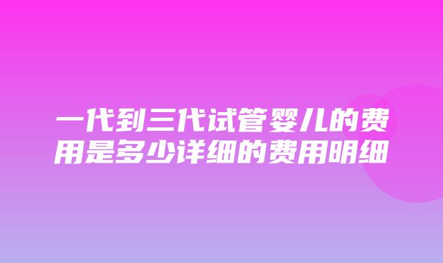 一代到三代试管婴儿的费用是多少详细的费用明细