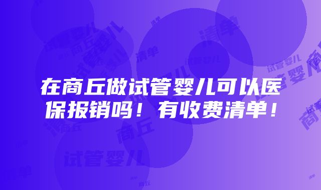 在商丘做试管婴儿可以医保报销吗！有收费清单！