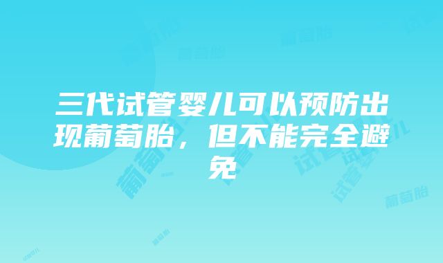 三代试管婴儿可以预防出现葡萄胎，但不能完全避免