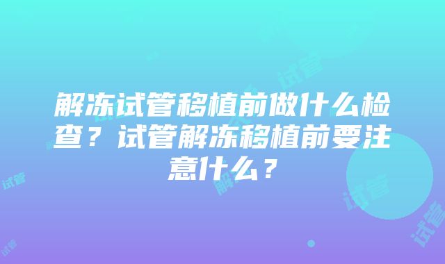 解冻试管移植前做什么检查？试管解冻移植前要注意什么？