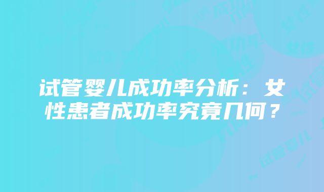 试管婴儿成功率分析：女性患者成功率究竟几何？