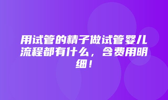 用试管的精子做试管婴儿流程都有什么，含费用明细！