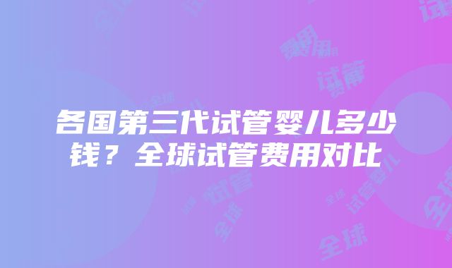 各国第三代试管婴儿多少钱？全球试管费用对比