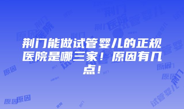 荆门能做试管婴儿的正规医院是哪三家！原因有几点！