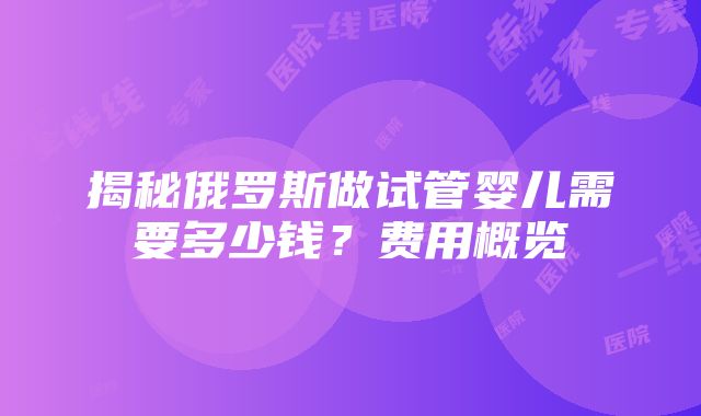 揭秘俄罗斯做试管婴儿需要多少钱？费用概览