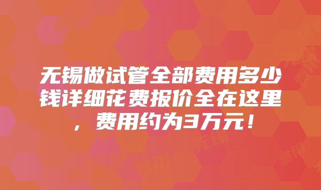 无锡做试管全部费用多少钱详细花费报价全在这里，费用约为3万元！