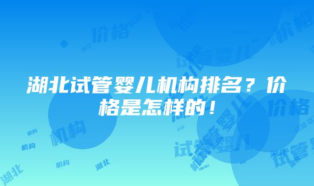 湖北试管婴儿机构排名？价格是怎样的！