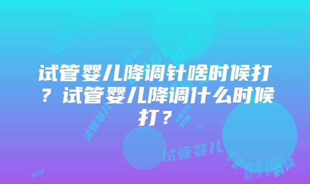 试管婴儿降调针啥时候打？试管婴儿降调什么时候打？