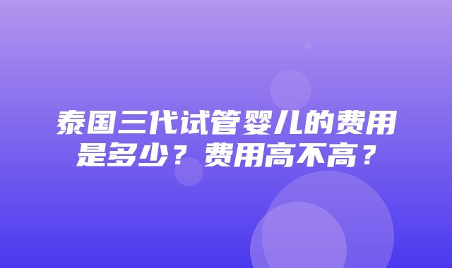 泰国三代试管婴儿的费用是多少？费用高不高？