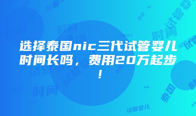 选择泰国nic三代试管婴儿时间长吗，费用20万起步！