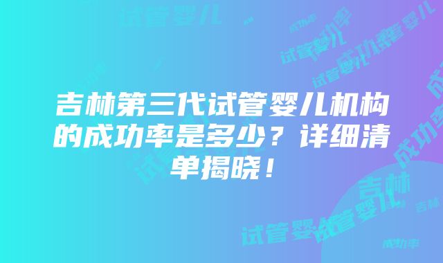 吉林第三代试管婴儿机构的成功率是多少？详细清单揭晓！