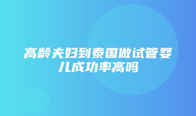 高龄夫妇到泰国做试管婴儿成功率高吗